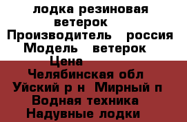 лодка резиновая ветерок 1 › Производитель ­ россия › Модель ­ ветерок 1 › Цена ­ 2 000 - Челябинская обл., Уйский р-н, Мирный п. Водная техника » Надувные лодки   